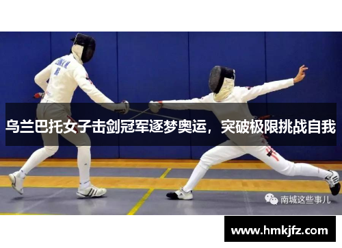乌兰巴托女子击剑冠军逐梦奥运，突破极限挑战自我