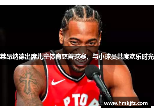 莱昂纳德出席儿童体育慈善球赛，与小球员共度欢乐时光