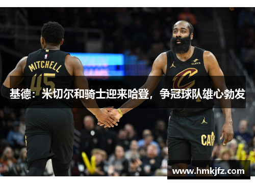 基德：米切尔和骑士迎来哈登，争冠球队雄心勃发